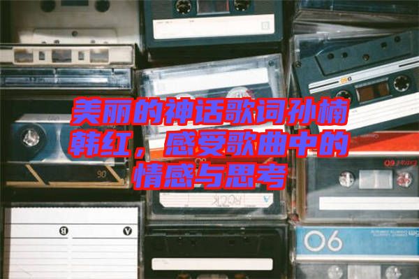 美丽的神话歌词孙楠韩红，感受歌曲中的情感与思考