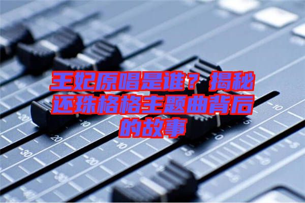 王妃原唱是谁？揭秘还珠格格主题曲背后的故事
