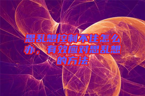 思乱想控制不住怎么办，有效应对思乱想的方法