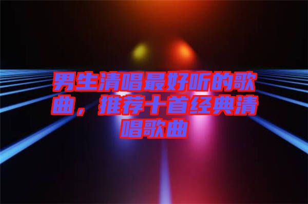 男生清唱最好听的歌曲，推荐十首经典清唱歌曲