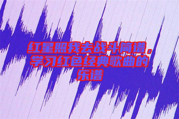 红星照我去战斗简谱，学习红色经典歌曲的乐谱