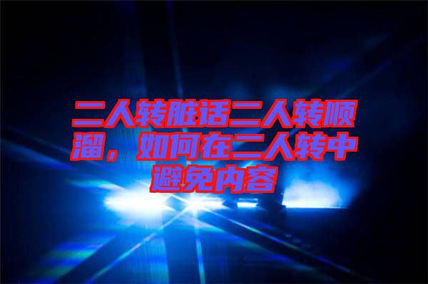 二人转脏话二人转顺溜，如何在二人转中避免内容