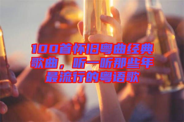 100首怀旧粤曲经典歌曲，听一听那些年最流行的粤语歌