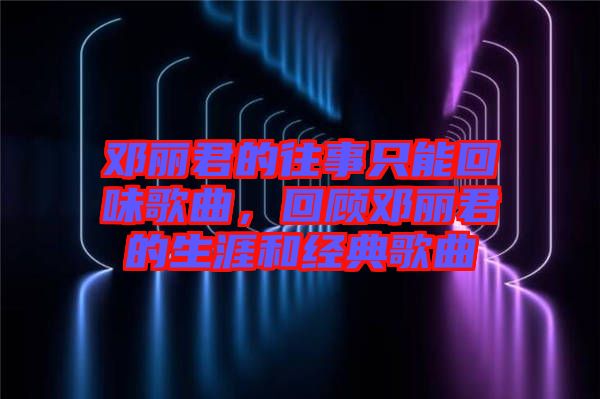 邓丽君的往事只能回味歌曲，回顾邓丽君的生涯和经典歌曲