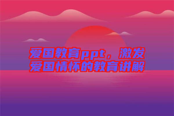 爱国教育ppt，激发爱国情怀的教育讲解