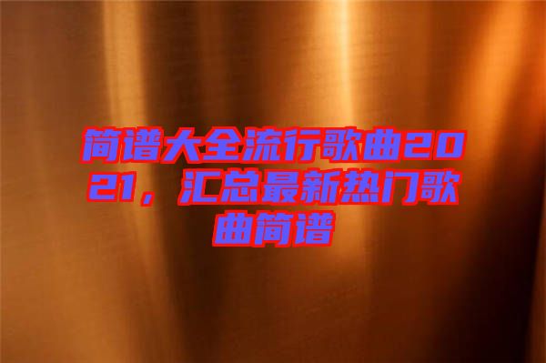 简谱大全流行歌曲2021，汇总最新热门歌曲简谱