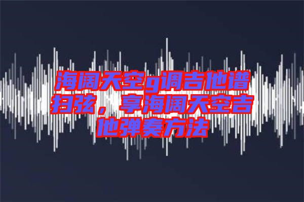 海阔天空g调吉他谱扫弦，享海阔天空吉他弹奏方法