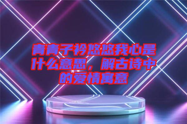 青青子衿悠悠我心是什么意思，解古诗中的爱情寓意
