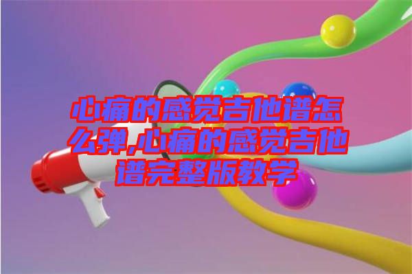 心痛的感觉吉他谱怎么弹,心痛的感觉吉他谱完整版教学