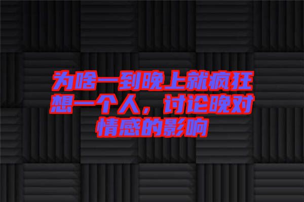 为啥一到晚上就疯狂想一个人，讨论晚对情感的影响