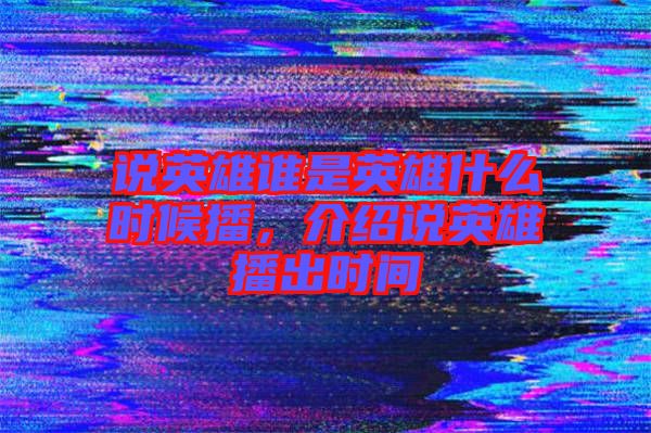 说英雄谁是英雄什么时候播，介绍说英雄播出时间