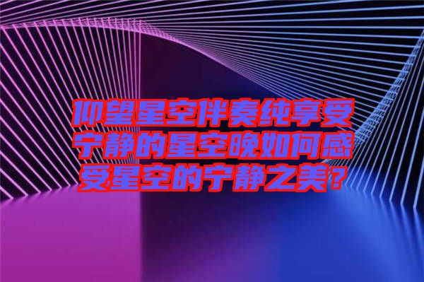 仰望星空伴奏纯享受宁静的星空晚如何感受星空的宁静之美？