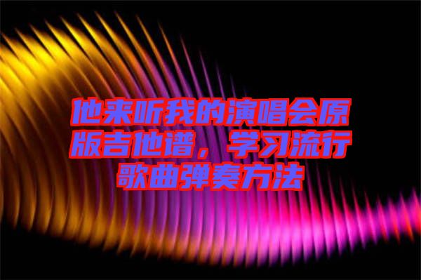 他来听我的演唱会原版吉他谱，学习流行歌曲弹奏方法