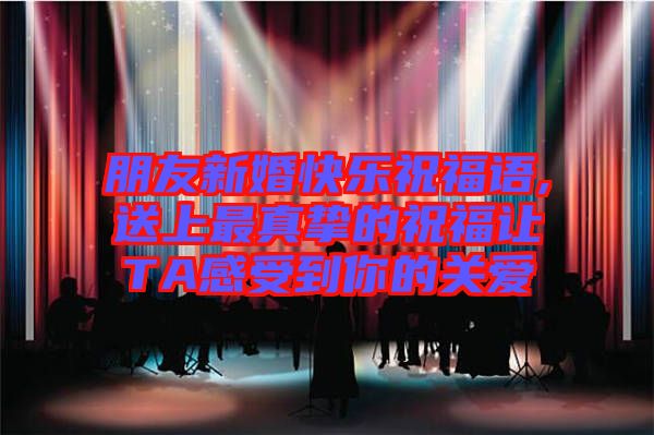 朋友新婚快乐祝福语,送上最真挚的祝福让TA感受到你的关爱