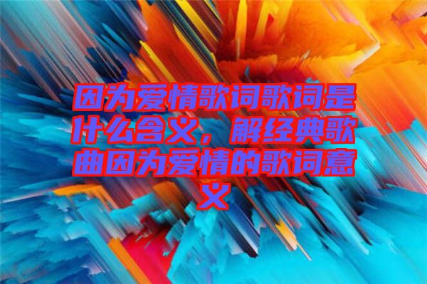 因为爱情歌词歌词是什么含义，解经典歌曲因为爱情的歌词意义