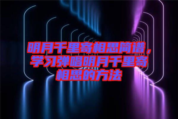 明月千里寄相思简谱，学习弹唱明月千里寄相思的方法