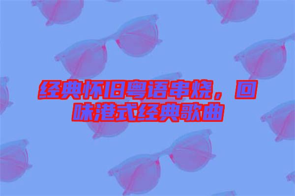 经典怀旧粤语串烧，回味港式经典歌曲