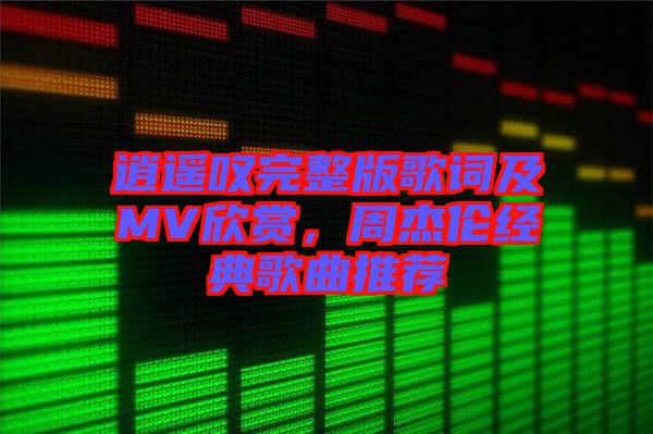 逍遥叹完整版歌词及MV欣赏，周杰伦经典歌曲推荐