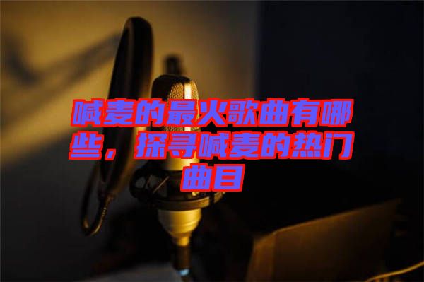 喊麦的最火歌曲有哪些，探寻喊麦的热门曲目