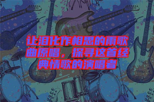 让泪化作相思的雨歌曲原唱，探寻这首经典情歌的演唱者