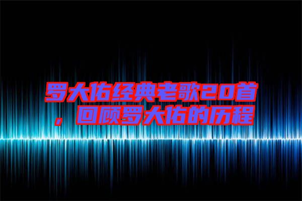 罗大佑经典老歌20首，回顾罗大佑的历程