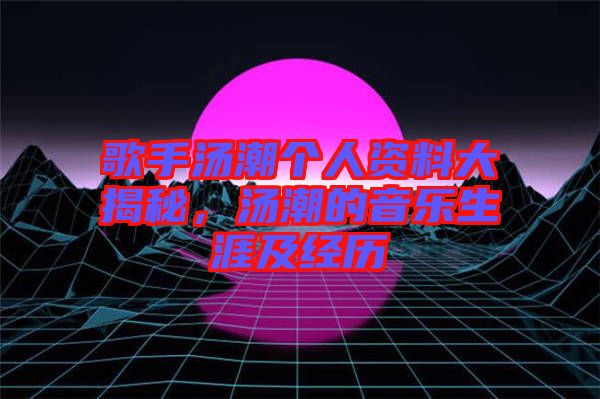 歌手汤潮个人资料大揭秘，汤潮的音乐生涯及经历