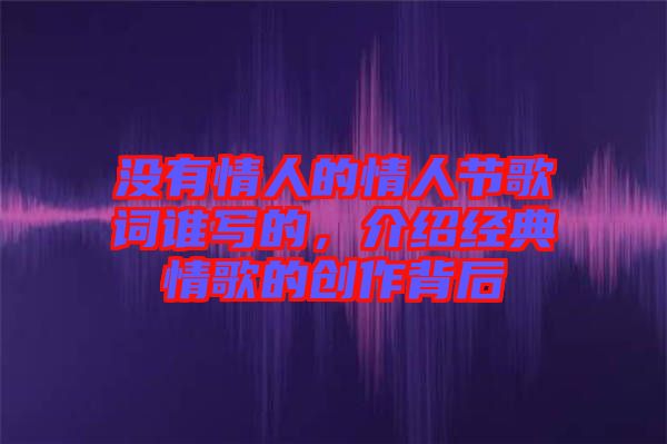 没有情人的情人节歌词谁写的，介绍经典情歌的创作背后