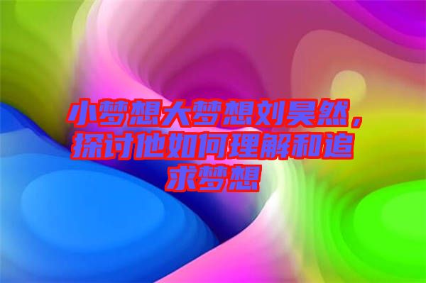 小梦想大梦想刘昊然，探讨他如何理解和追求梦想