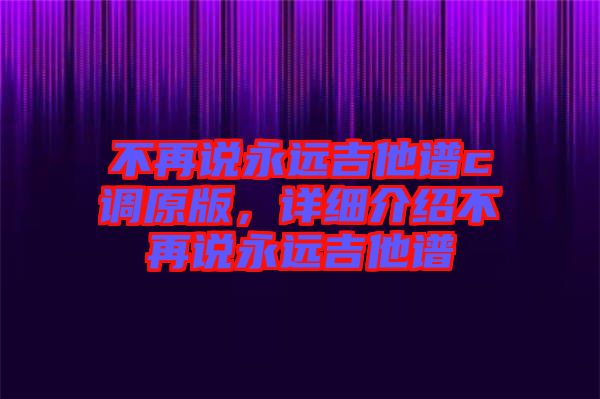 不再说永远吉他谱c调原版，详细介绍不再说永远吉他谱