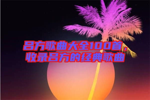 吕方歌曲大全100首，收录吕方的经典歌曲