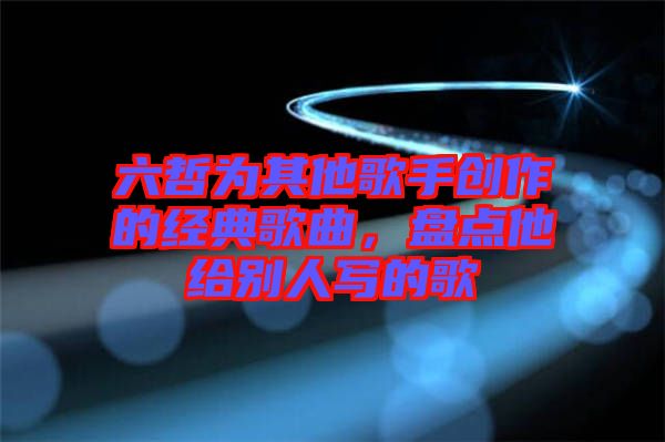 六哲为其他歌手创作的经典歌曲，盘点他给别人写的歌