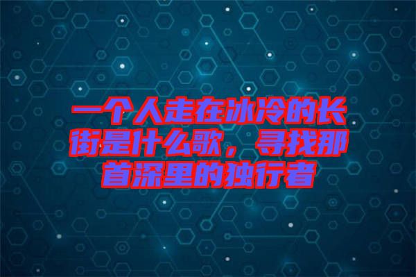 一个人走在冰冷的长街是什么歌，寻找那首深里的独行者