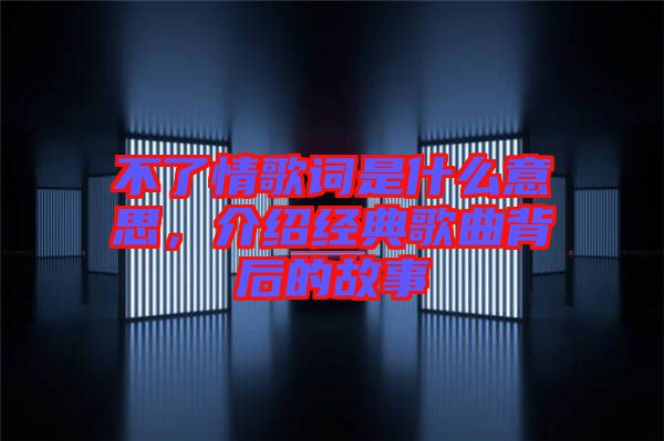 不了情歌词是什么意思，介绍经典歌曲背后的故事