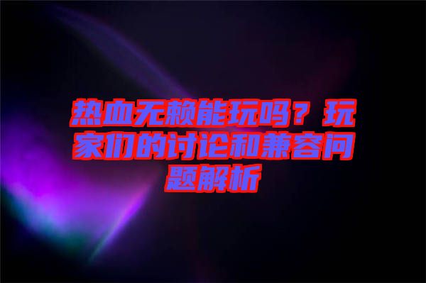 热血无赖能玩吗？玩家们的讨论和兼容问题解析