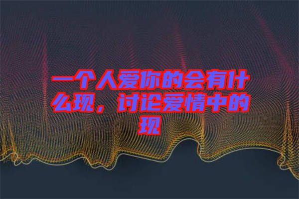 一个人爱你的会有什么现，讨论爱情中的现