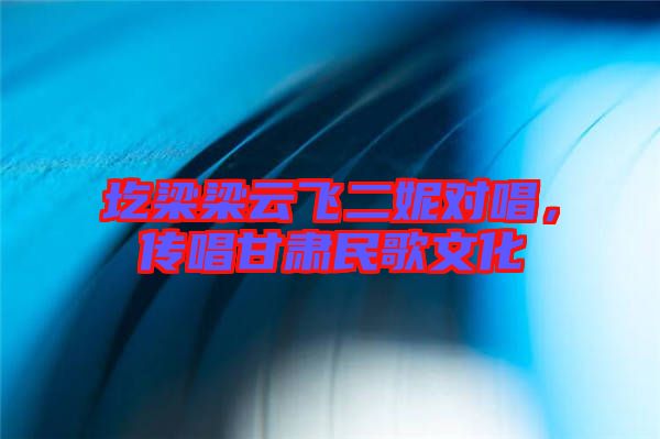 圪梁梁云飞二妮对唱，传唱甘肃民歌文化