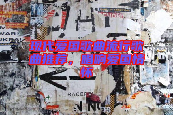 现代爱国歌曲流行歌曲推荐，唱响爱国情怀