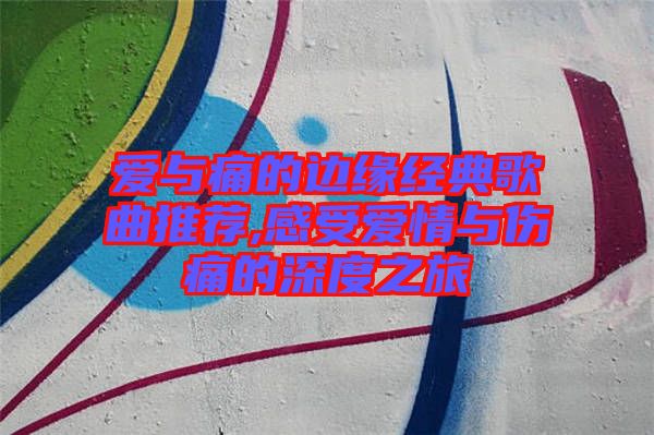 爱与痛的边缘经典歌曲推荐,感受爱情与伤痛的深度之旅