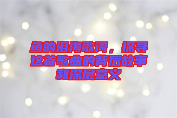 鱼的泪海歌词，探寻这首歌曲的背后故事和深层意义