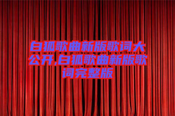 白狐歌曲新版歌词大公开,白狐歌曲新版歌词完整版