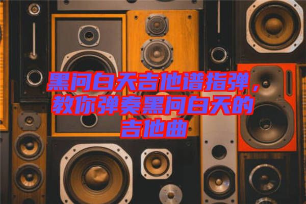 黑问白天吉他谱指弹，教你弹奏黑问白天的吉他曲