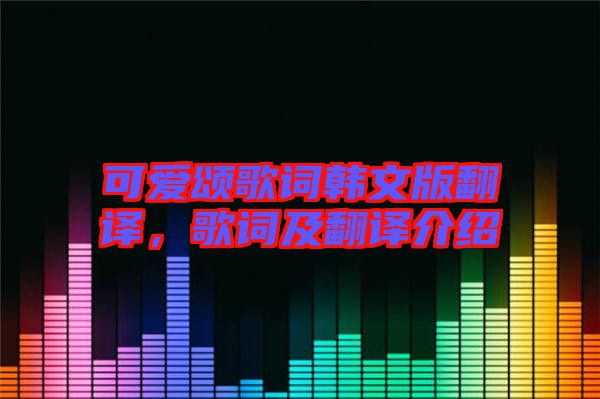 可爱颂歌词韩文版翻译，歌词及翻译介绍