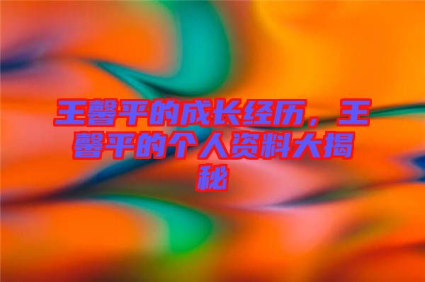 王馨平的成长经历，王馨平的个人资料大揭秘