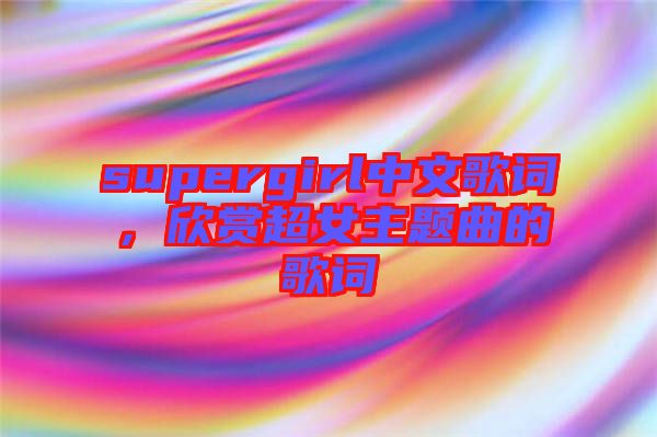 supergirl中文歌词，欣赏超女主题曲的歌词