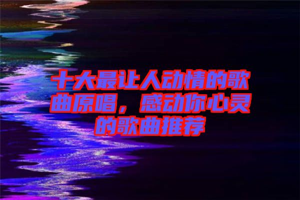 十大最让人动情的歌曲原唱，感动你心灵的歌曲推荐