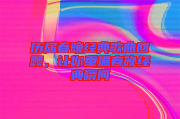 历届春晚经典歌曲回顾，让你重温春晚经典瞬间