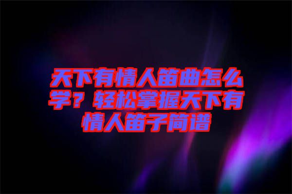 天下有情人笛曲怎么学？轻松掌握天下有情人笛子简谱