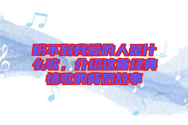 盼不到我爱的人是什么歌，介绍这首经典情歌的背后故事