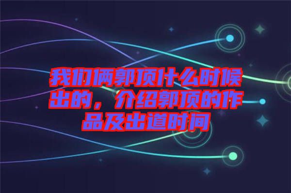 我们俩郭顶什么时候出的，介绍郭顶的作品及出道时间