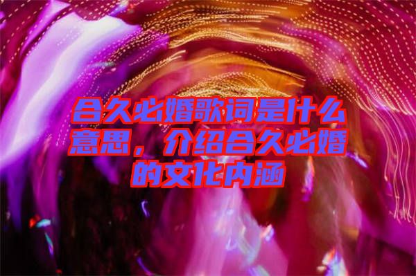 合久必婚歌词是什么意思，介绍合久必婚的文化内涵